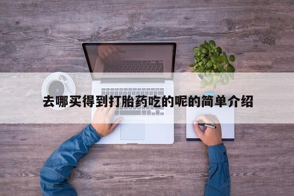 流产药微信买在线下单去哪买得到打胎药吃的呢的简单介绍