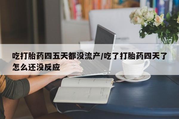 流产药微信买在线下单吃打胎药四五天都没流产/吃了打胎药四天了怎么还没反应