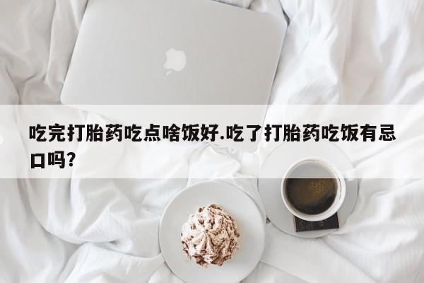 流产药微信买在线下单吃完打胎药吃点啥饭好.吃了打胎药吃饭有忌口吗？
