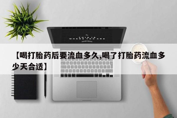 流产药微信买在线下单【喝打胎药后要流血多久,喝了打胎药流血多少天合适】