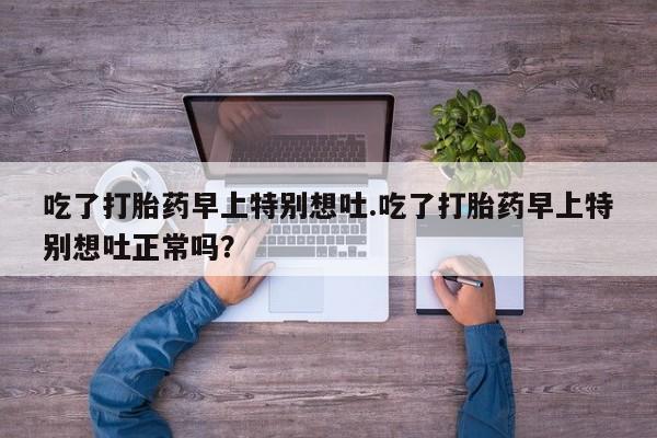 流产药微信买在线下单吃了打胎药早上特别想吐.吃了打胎药早上特别想吐正常吗？