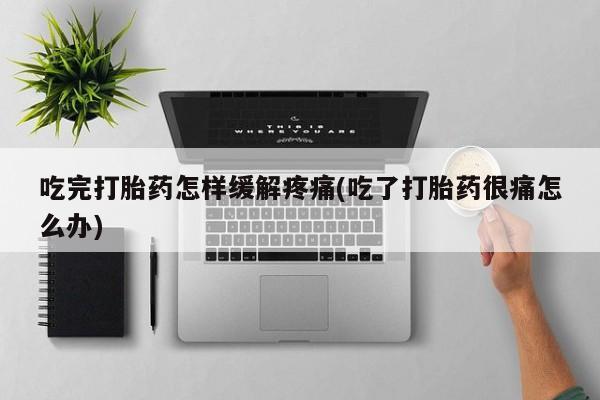 流产药微信买在线下单吃完打胎药怎样缓解疼痛(吃了打胎药很痛怎么办)