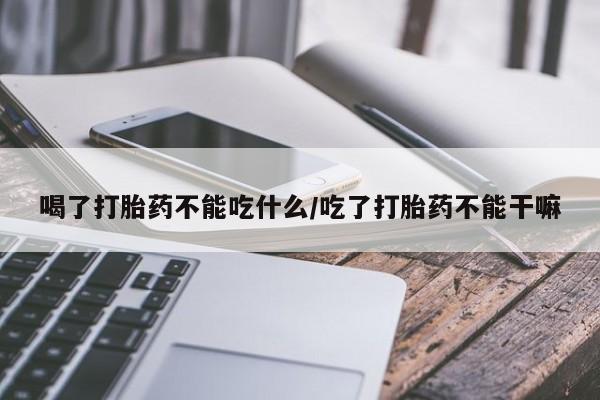 流产药微信买在线下单喝了打胎药不能吃什么/吃了打胎药不能干嘛