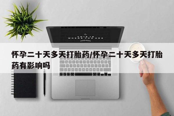 流产药微信买在线下单怀孕二十天多天打胎药/怀孕二十天多天打胎药有影响吗