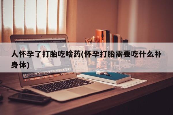 流产药微信买在线下单人怀孕了打胎吃啥药(怀孕打胎需要吃什么补身体)
