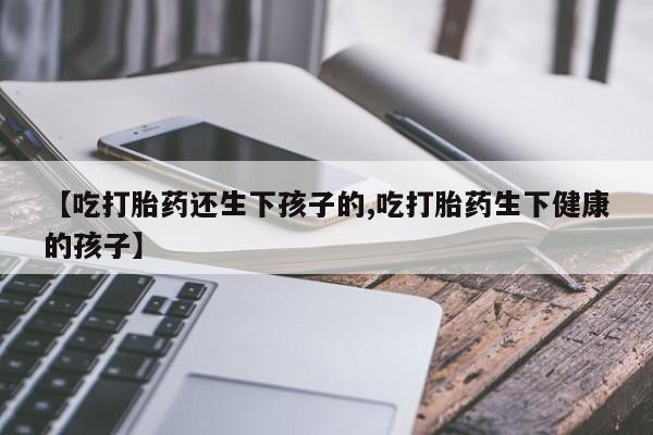 推荐个卖堕胎药的微信【吃打胎药还生下孩子的,吃打胎药生下健康的孩子】