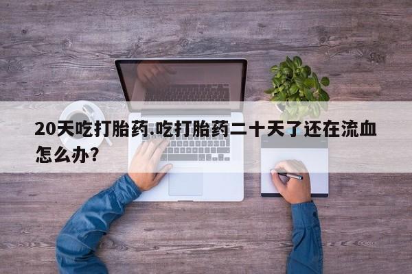 推荐个卖堕胎药的微信20天吃打胎药.吃打胎药二十天了还在流血怎么办？