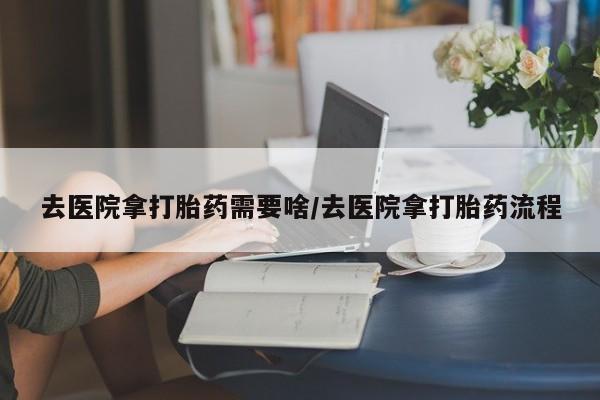 推荐个卖堕胎药的微信去医院拿打胎药需要啥/去医院拿打胎药流程