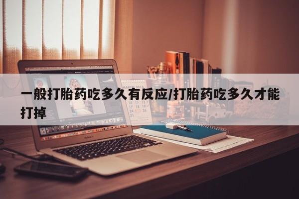 推荐个卖堕胎药的微信一般打胎药吃多久有反应/打胎药吃多久才能打掉