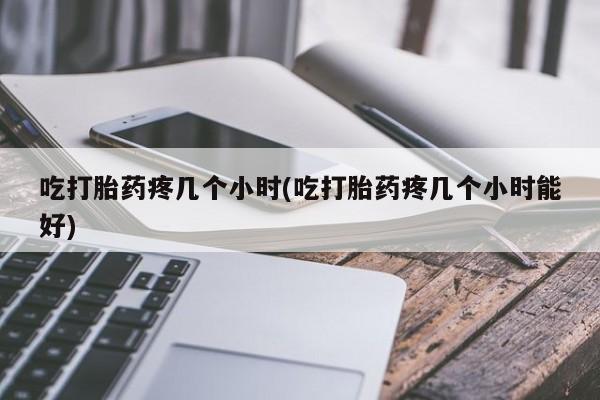 流产药微信买在线下单吃打胎药疼几个小时(吃打胎药疼几个小时能好)
