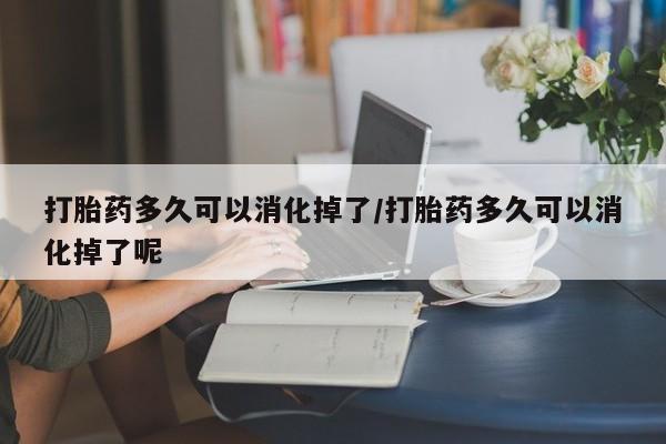 推荐个卖堕胎药的微信打胎药多久可以消化掉了/打胎药多久可以消化掉了呢