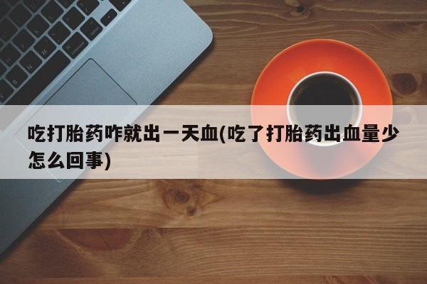 推荐个卖堕胎药的微信吃打胎药咋就出一天血(吃了打胎药出血量少怎么回事)