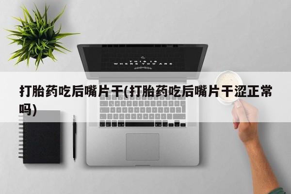 推荐个卖堕胎药的微信打胎药吃后嘴片干(打胎药吃后嘴片干涩正常吗)