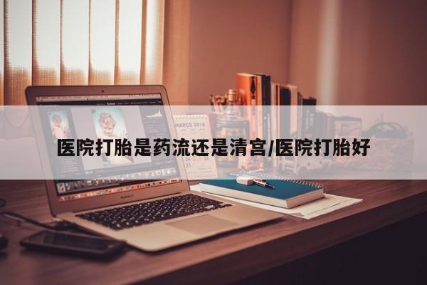 推荐个卖堕胎药的微信医院打胎是药流还是清宫/医院打胎好