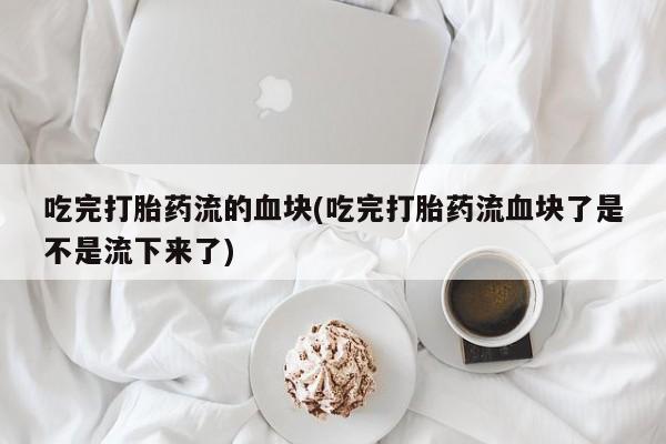 推荐个卖堕胎药的微信吃完打胎药流的血块(吃完打胎药流血块了是不是流下来了)