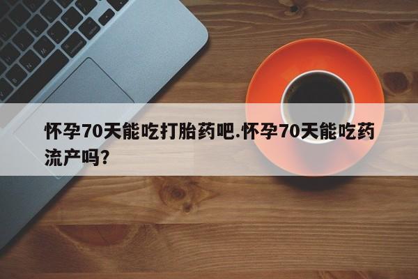 推荐个卖堕胎药的微信怀孕70天能吃打胎药吧.怀孕70天能吃药流产吗？