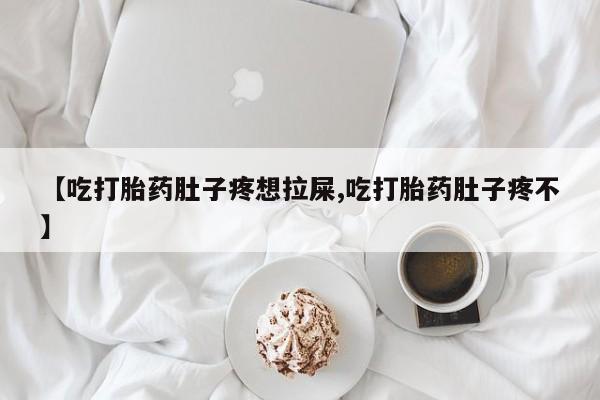 推荐个卖堕胎药的微信【吃打胎药肚子疼想拉屎,吃打胎药肚子疼不】