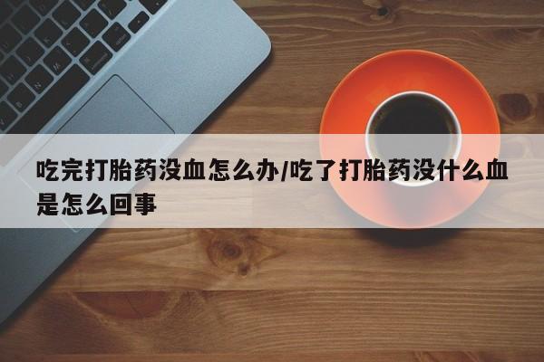 流产药微信买在线下单吃完打胎药没血怎么办/吃了打胎药没什么血是怎么回事