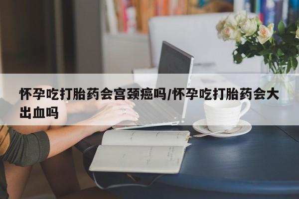流产药微信买在线下单怀孕吃打胎药会宫颈癌吗/怀孕吃打胎药会大出血吗