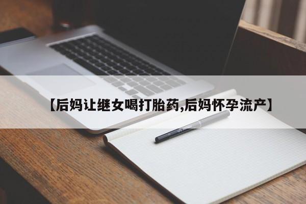 推荐个卖堕胎药的微信【后妈让继女喝打胎药,后妈怀孕流产】
