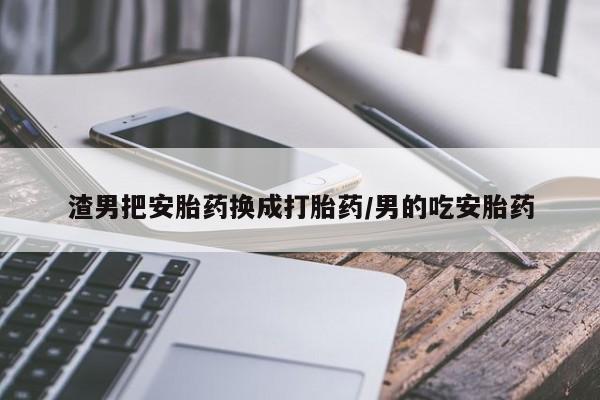 推荐个卖堕胎药的微信渣男把安胎药换成打胎药/男的吃安胎药