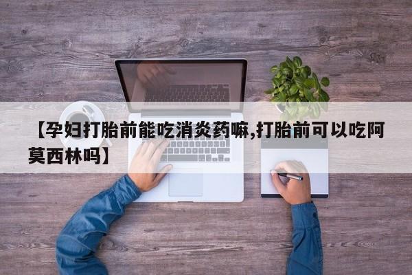 推荐个卖堕胎药的微信【孕妇打胎前能吃消炎药嘛,打胎前可以吃阿莫西林吗】