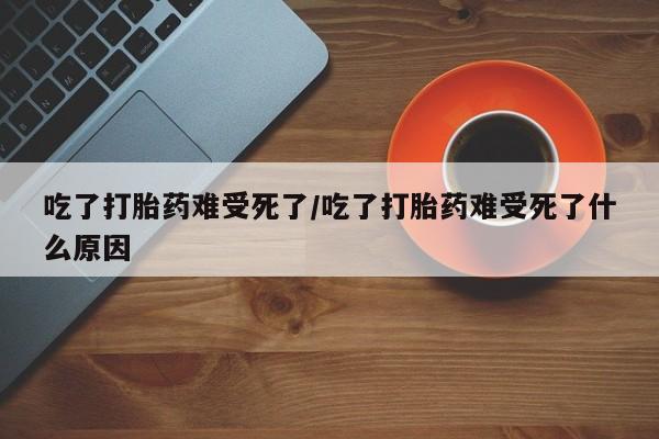 推荐个卖堕胎药的微信吃了打胎药难受死了/吃了打胎药难受死了什么原因