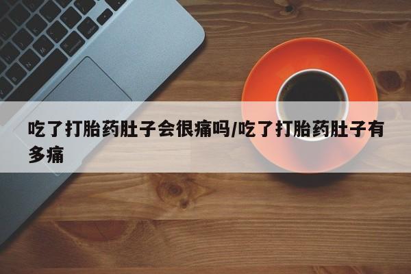 推荐个卖堕胎药的微信吃了打胎药肚子会很痛吗/吃了打胎药肚子有多痛