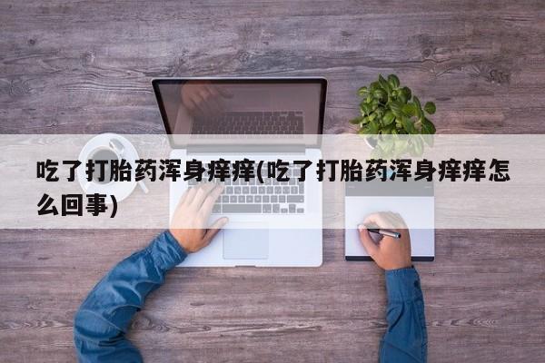 流产药微信买在线下单吃了打胎药浑身痒痒(吃了打胎药浑身痒痒怎么回事)