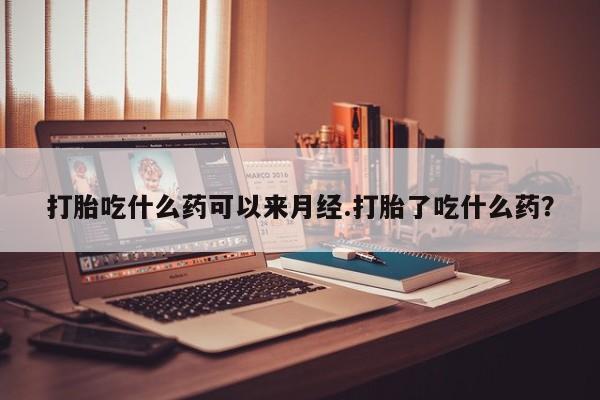 流产药微信买在线下单打胎吃什么药可以来月经.打胎了吃什么药？