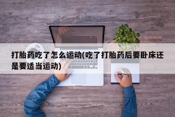 推荐个卖堕胎药的微信打胎药吃了怎么运动(吃了打胎药后要卧床还是要适当运动)
