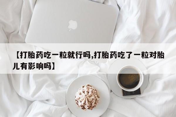 推荐个卖堕胎药的微信【打胎药吃一粒就行吗,打胎药吃了一粒对胎儿有影响吗】