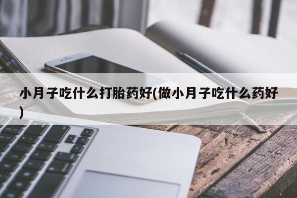 推荐个卖堕胎药的微信小月子吃什么打胎药好(做小月子吃什么药好)
