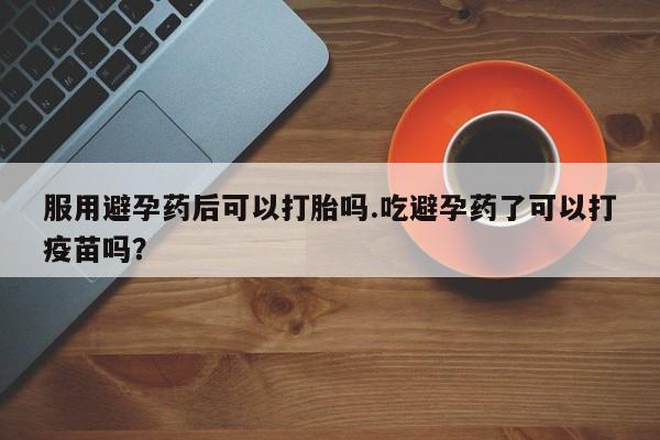 推荐个卖堕胎药的微信服用避孕药后可以打胎吗.吃避孕药了可以打疫苗吗？