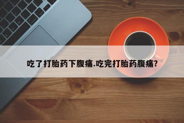 推荐个卖堕胎药的微信吃了打胎药下腹痛.吃完打胎药腹痛？
