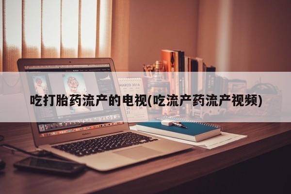 推荐个卖堕胎药的微信吃打胎药流产的电视(吃流产药流产视频)