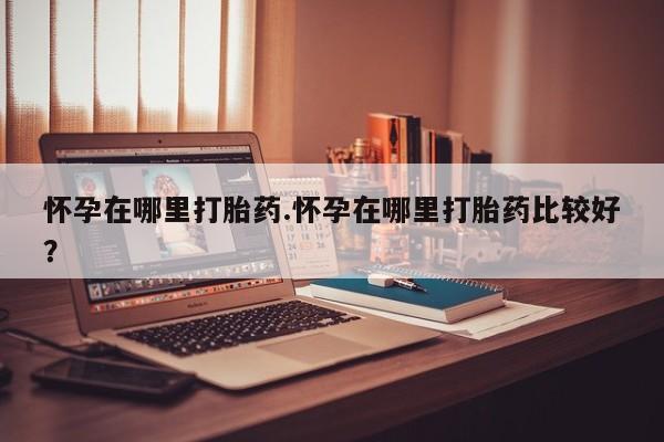 推荐个卖堕胎药的微信怀孕在哪里打胎药.怀孕在哪里打胎药比较好？