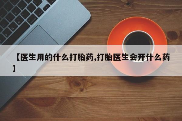 流产药微信买在线下单【医生用的什么打胎药,打胎医生会开什么药】