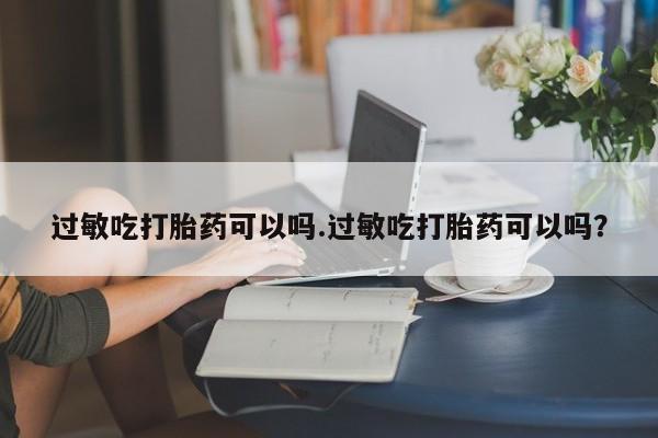 流产药微信买在线下单过敏吃打胎药可以吗.过敏吃打胎药可以吗？