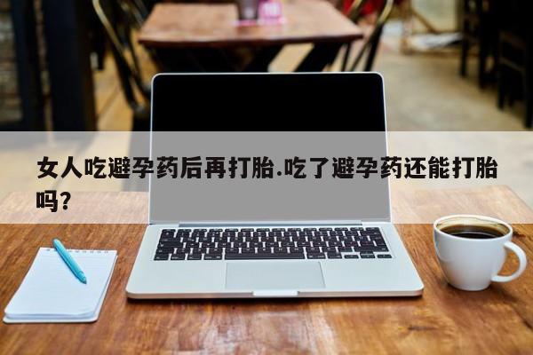 推荐个卖堕胎药的微信女人吃避孕药后再打胎.吃了避孕药还能打胎吗?