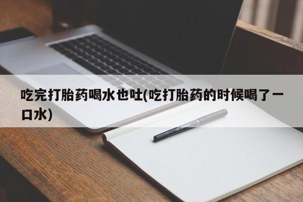 流产药微信买在线下单吃完打胎药喝水也吐(吃打胎药的时候喝了一口水)