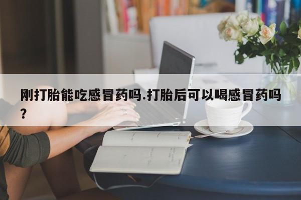 推荐个卖堕胎药的微信刚打胎能吃感冒药吗.打胎后可以喝感冒药吗?