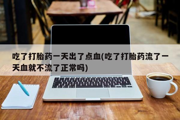 流产药微信买在线下单吃了打胎药一天出了点血(吃了打胎药流了一天血就不流了正常吗)