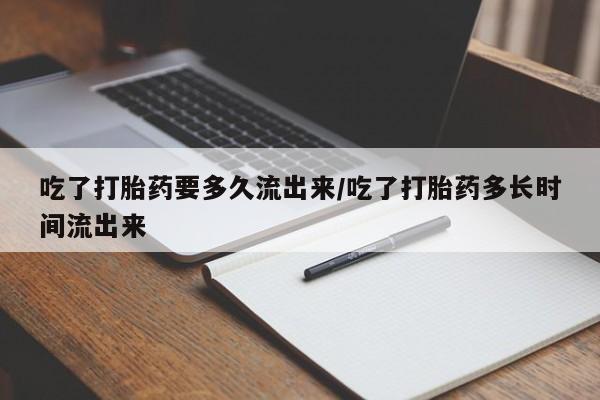 流产药微信买在线下单吃了打胎药要多久流出来/吃了打胎药多长时间流出来