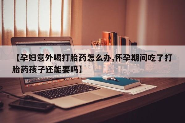 流产药微信买在线下单【孕妇意外喝打胎药怎么办,怀孕期间吃了打胎药孩子还能要吗】