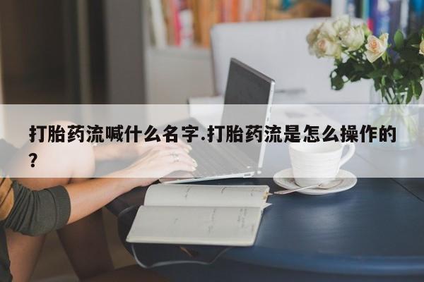 推荐个卖堕胎药的微信打胎药流喊什么名字.打胎药流是怎么操作的?