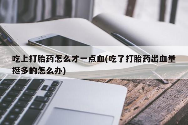 流产药微信买在线下单吃上打胎药怎么才一点血(吃了打胎药出血量挺多的怎么办)