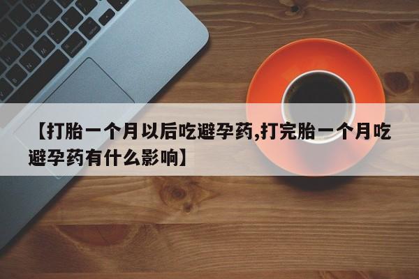 流产药微信买在线下单【打胎一个月以后吃避孕药,打完胎一个月吃避孕药有什么影响】