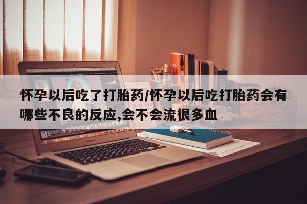 流产药微信买在线下单怀孕以后吃了打胎药/怀孕以后吃打胎药会有哪些不良的反应,会不会流很多血