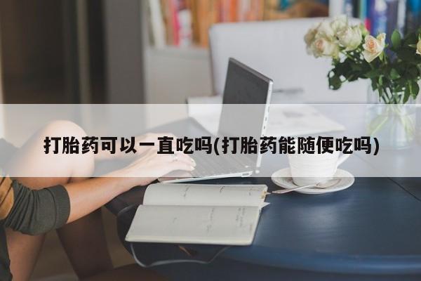 流产药微信买在线下单打胎药可以一直吃吗(打胎药能随便吃吗)